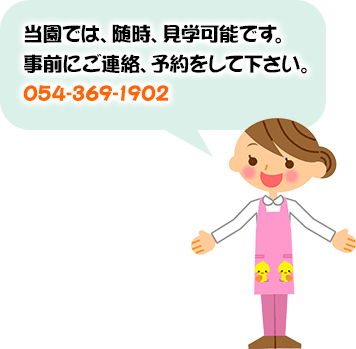 当園では、随時、見学可能です。事前にご連絡、予約をして下さい。054-369-1902 当園では、随時、見学可能です。事前にご連絡、予約をして下さい。054-369-1902