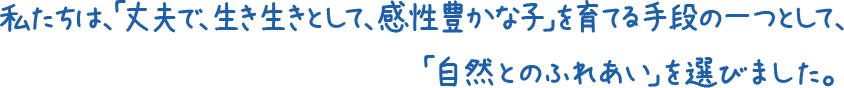 私たちは、「丈夫で、生き生きとして感性豊かな子」を育てる手段の一つとして、「自然とのふれあい」を選びました。